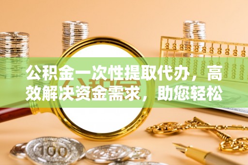 阜平公积金一次性提取代办，高效解决资金需求，助您轻松应对生活难题