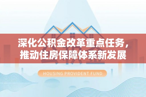 阜平深化公积金改革重点任务，推动住房保障体系新发展