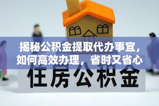 阜平揭秘公积金提取代办事宜，如何高效办理，省时又省心？