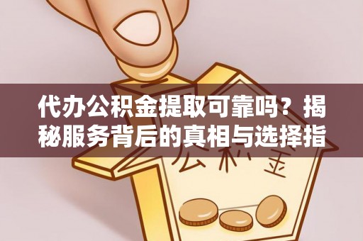 阜平代办公积金提取可靠吗？揭秘服务背后的真相与选择指南