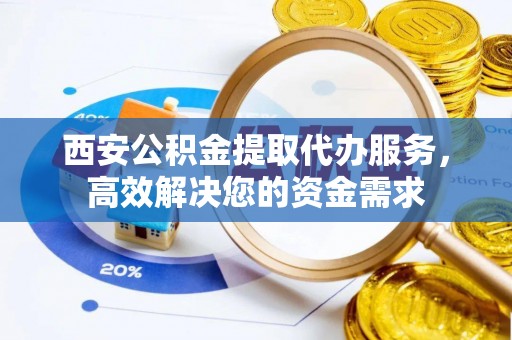 阜平西安公积金提取代办服务，高效解决您的资金需求