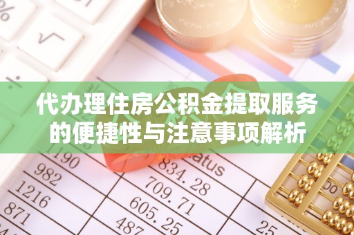 阜平代办理住房公积金提取服务的便捷性与注意事项解析