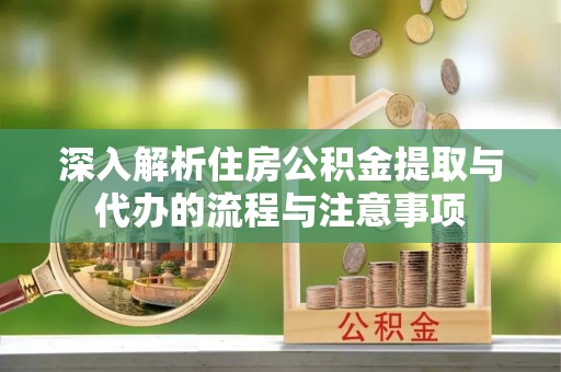 阜平深入解析住房公积金提取与代办的流程与注意事项