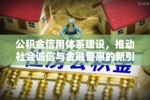 阜平公积金信用体系建设，推动社会诚信与金融普惠的新引擎