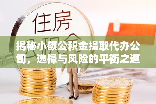 阜平揭秘小额公积金提取代办公司，选择与风险的平衡之道