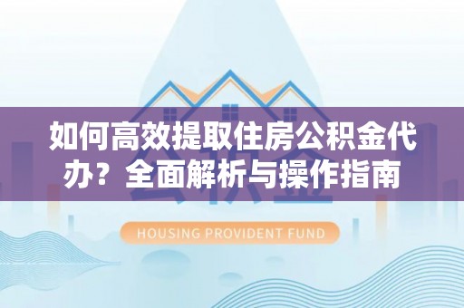 阜平如何高效提取住房公积金代办？全面解析与操作指南