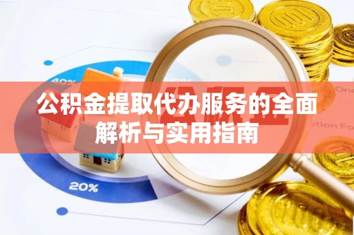 阜平公积金提取代办服务的全面解析与实用指南