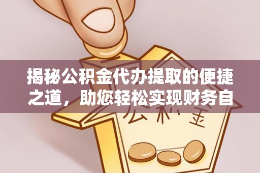 阜平揭秘公积金代办提取的便捷之道，助您轻松实现财务自由