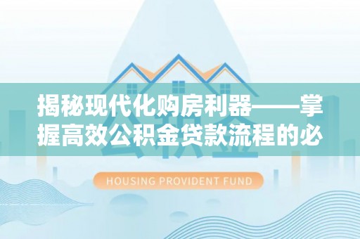 阜平揭秘现代化购房利器——掌握高效公积金贷款流程的必备指南