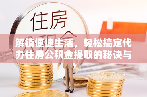 阜平解锁便捷生活，轻松搞定代办住房公积金提取的秘诀与技巧
