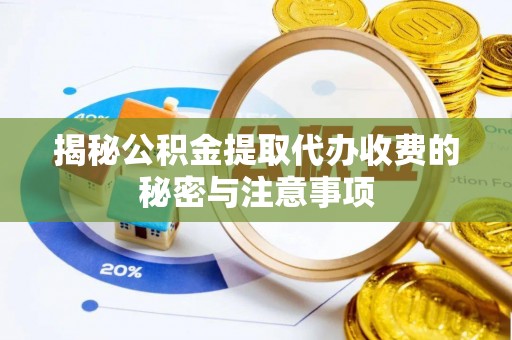 阜平揭秘公积金提取代办收费的秘密与注意事项