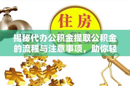 阜平揭秘代办公积金提取公积金的流程与注意事项，助你轻松拿回属于你的钱