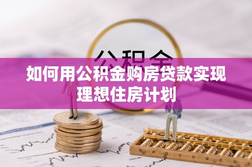 阜平如何用公积金购房贷款实现理想住房计划