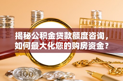阜平揭秘公积金贷款额度咨询，如何最大化您的购房资金？