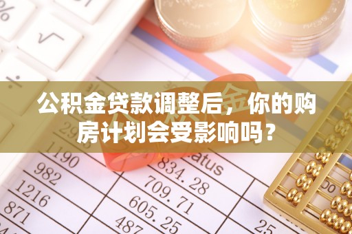 阜平公积金贷款调整后，你的购房计划会受影响吗？