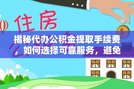阜平揭秘代办公积金提取手续费，如何选择可靠服务，避免隐形陷阱