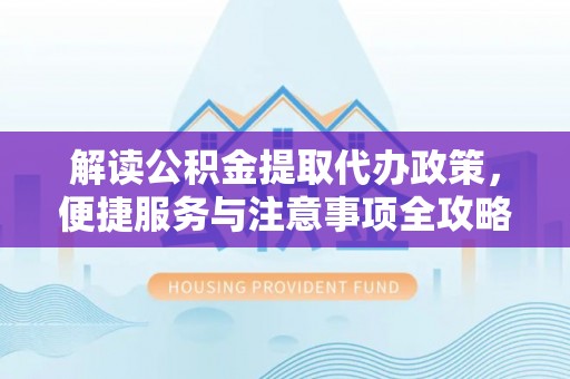 阜平解读公积金提取代办政策，便捷服务与注意事项全攻略
