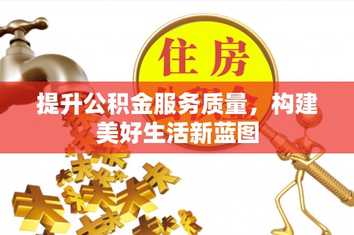 阜平提升公积金服务质量，构建美好生活新蓝图