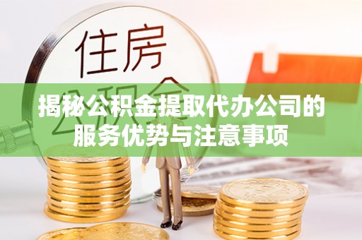 阜平揭秘公积金提取代办公司的服务优势与注意事项