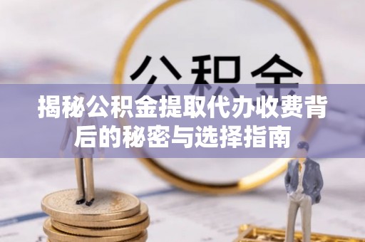 阜平揭秘公积金提取代办收费背后的秘密与选择指南