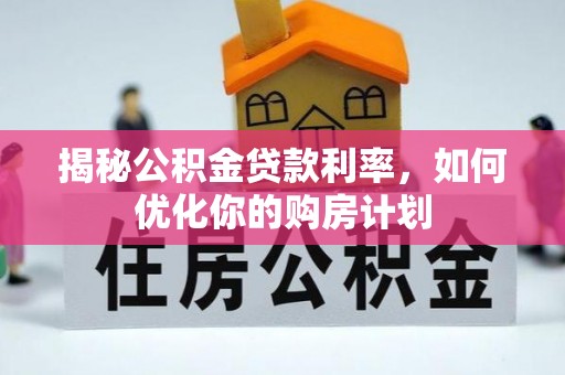 阜平揭秘公积金贷款利率，如何优化你的购房计划