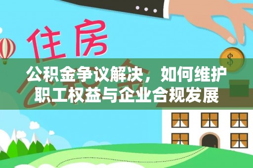 阜平公积金争议解决，如何维护职工权益与企业合规发展
