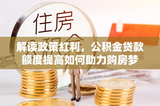 阜平解读政策红利，公积金贷款额度提高如何助力购房梦