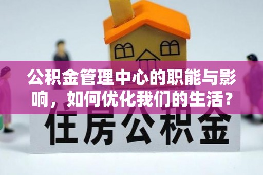 阜平公积金管理中心的职能与影响，如何优化我们的生活？