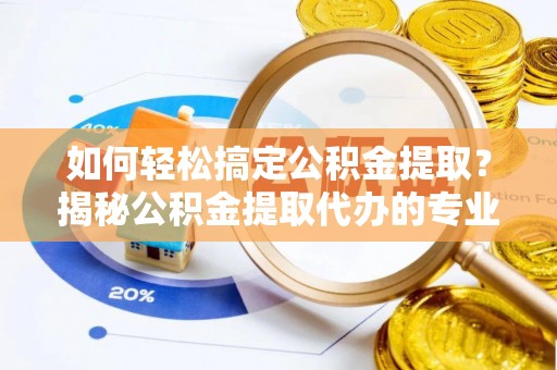 阜平如何轻松搞定公积金提取？揭秘公积金提取代办的专业服务