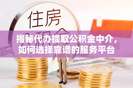 阜平揭秘代办提取公积金中介，如何选择靠谱的服务平台