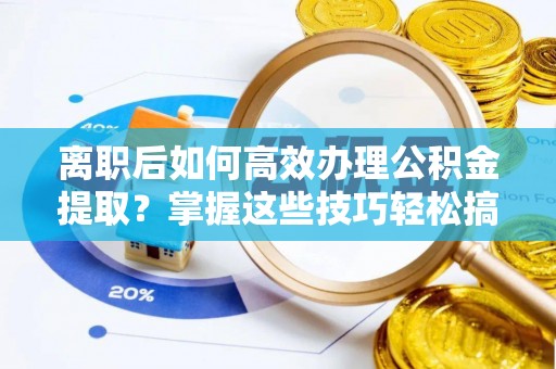 阜平离职后如何高效办理公积金提取？掌握这些技巧轻松搞定