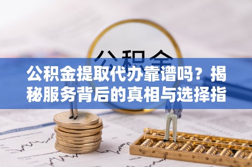 阜平公积金提取代办靠谱吗？揭秘服务背后的真相与选择指南