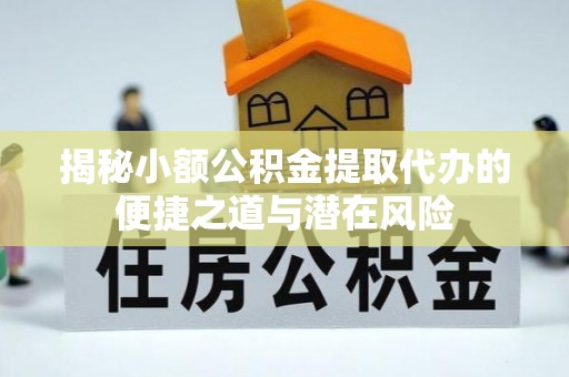 阜平揭秘小额公积金提取代办的便捷之道与潜在风险