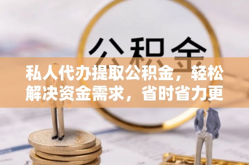 阜平私人代办提取公积金，轻松解决资金需求，省时省力更高效