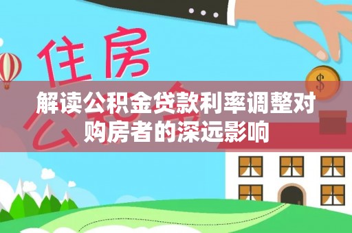 阜平解读公积金贷款利率调整对购房者的深远影响