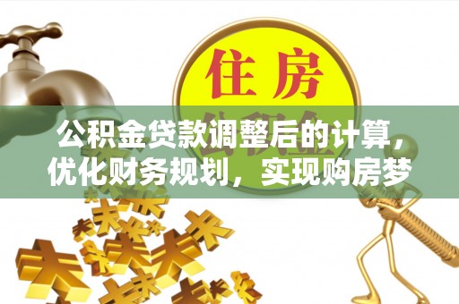 阜平公积金贷款调整后的计算，优化财务规划，实现购房梦想
