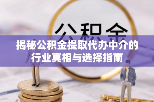 阜平揭秘公积金提取代办中介的行业真相与选择指南