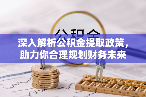 阜平深入解析公积金提取政策，助力你合理规划财务未来