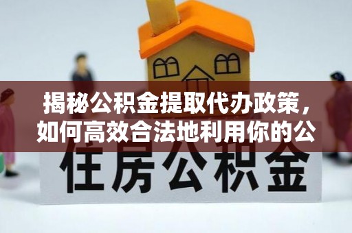阜平揭秘公积金提取代办政策，如何高效合法地利用你的公积金