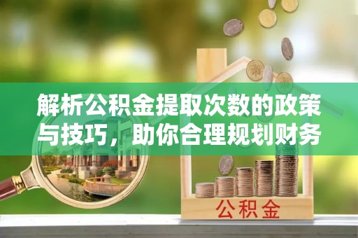 阜平解析公积金提取次数的政策与技巧，助你合理规划财务未来
