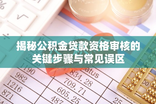 阜平揭秘公积金贷款资格审核的关键步骤与常见误区
