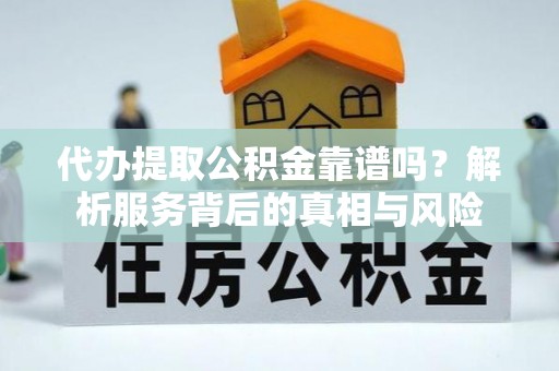 阜平代办提取公积金靠谱吗？解析服务背后的真相与风险
