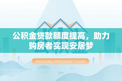 阜平公积金贷款额度提高，助力购房者实现安居梦