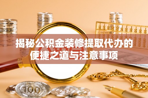 阜平揭秘公积金装修提取代办的便捷之道与注意事项