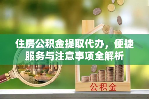 阜平住房公积金提取代办，便捷服务与注意事项全解析