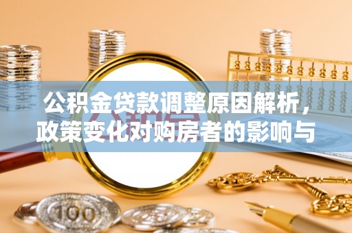 阜平公积金贷款调整原因解析，政策变化对购房者的影响与应对