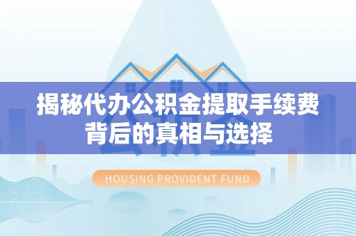 阜平揭秘代办公积金提取手续费背后的真相与选择