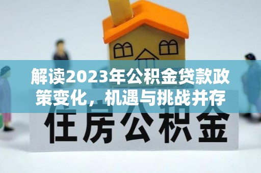 阜平解读2023年公积金贷款政策变化，机遇与挑战并存
