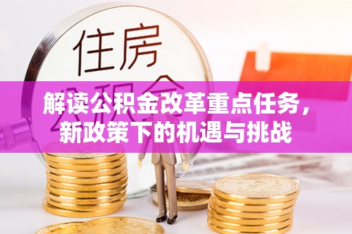 阜平解读公积金改革重点任务，新政策下的机遇与挑战