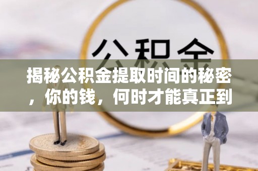 阜平揭秘公积金提取时间的秘密，你的钱，何时才能真正到手？